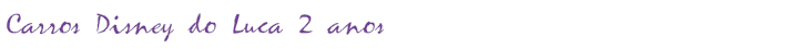 Carros Disney do Luca 2 anos