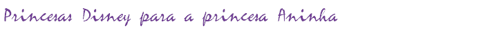 Princesas Disney para a princesa Aninha